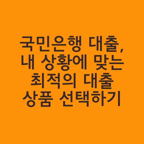 국민은행 대출, 내 상황에 맞는 최적의 대출 상품 선택하기