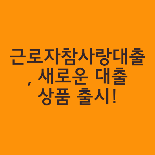 근로자참사랑대출, 새로운 대출 상품 출시!