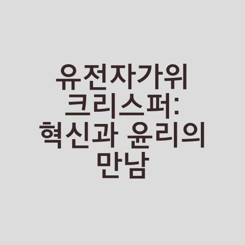 유전자가위 크리스퍼: 혁신과 윤리의 만남