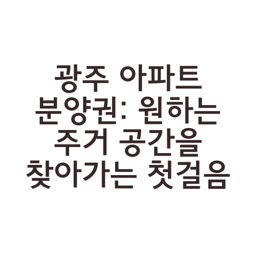 광주 아파트 분양권: 원하는 주거 공간을 찾아가는 첫걸음